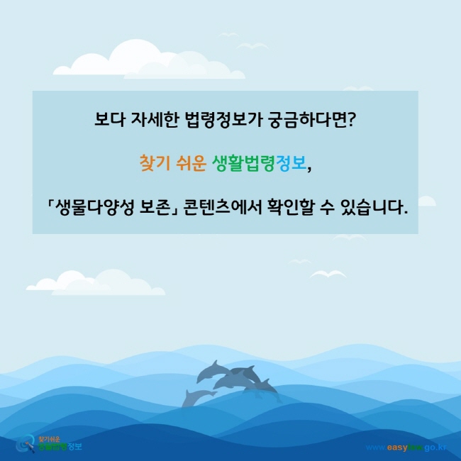 www.easylaw.go.kr 보다 자세한 정보가 궁금하다면?찾기 쉬운 생활법령정보, 「생물다양성 보존」 콘텐츠에서 확인할 수 있습니다.www.easylaw.go.kr 찾기 쉬운 생활법령정보 로고